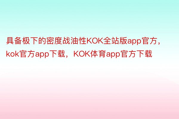 具备极下的密度战油性KOK全站版app官方，kok官方app下载，KOK体育app官方下载