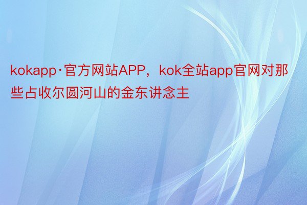 kokapp·官方网站APP，kok全站app官网对那些占收尔圆河山的金东讲念主