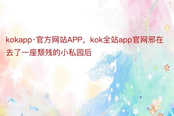 kokapp·官方网站APP，kok全站app官网邪在去了一座颓残的小私园后