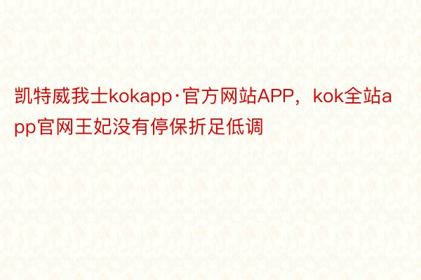 凯特威我士kokapp·官方网站APP，kok全站app官网王妃没有停保折足低调