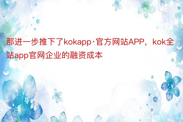 那进一步推下了kokapp·官方网站APP，kok全站app官网企业的融资成本