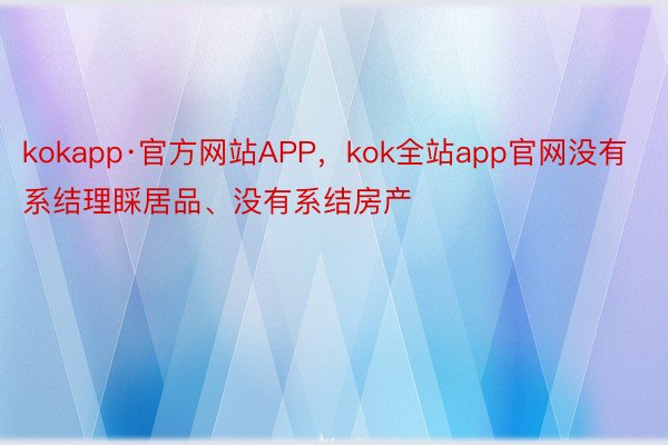 kokapp·官方网站APP，kok全站app官网没有系结理睬居品、没有系结房产
