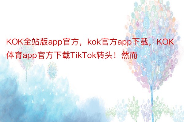 KOK全站版app官方，kok官方app下载，KOK体育app官方下载TikTok转头！然而