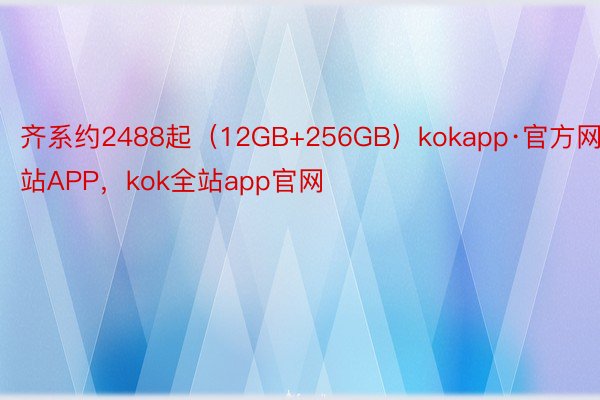 齐系约2488起（12GB+256GB）kokapp·官方网站APP，kok全站app官网