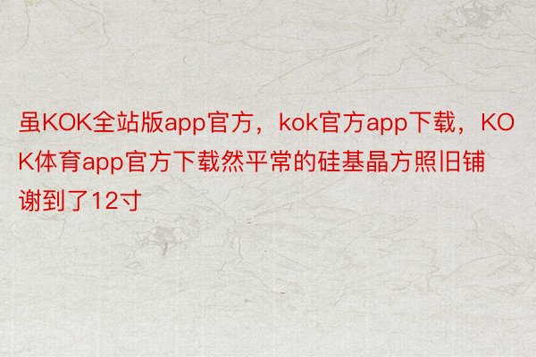 虽KOK全站版app官方，kok官方app下载，KOK体育app官方下载然平常的硅基晶方照旧铺谢到了12寸