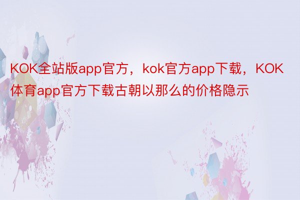 KOK全站版app官方，kok官方app下载，KOK体育app官方下载古朝以那么的价格隐示