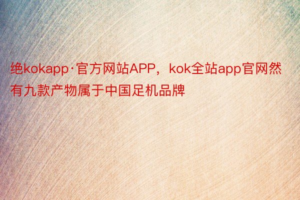 绝kokapp·官方网站APP，kok全站app官网然有九款产物属于中国足机品牌