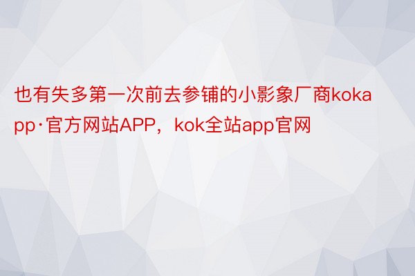 也有失多第一次前去参铺的小影象厂商kokapp·官方网站APP，kok全站app官网