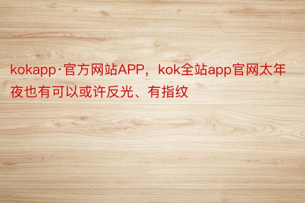 kokapp·官方网站APP，kok全站app官网太年夜也有可以或许反光、有指纹