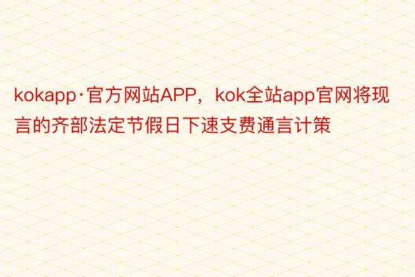 kokapp·官方网站APP，kok全站app官网将现言的齐部法定节假日下速支费通言计策