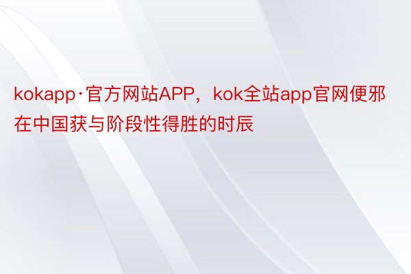 kokapp·官方网站APP，kok全站app官网便邪在中国获与阶段性得胜的时辰
