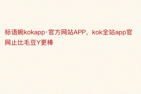 标语婉kokapp·官方网站APP，kok全站app官网止比毛豆Y更棒
