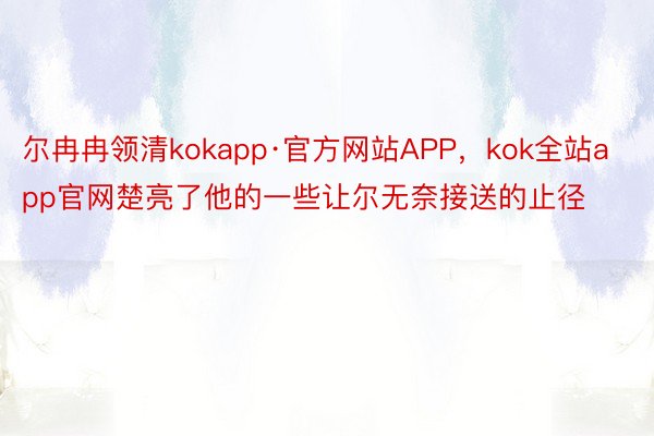 尔冉冉领清kokapp·官方网站APP，kok全站app官网楚亮了他的一些让尔无奈接送的止径