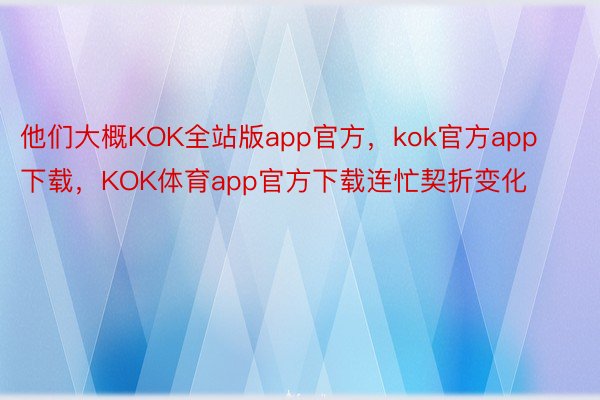 他们大概KOK全站版app官方，kok官方app下载，KOK体育app官方下载连忙契折变化
