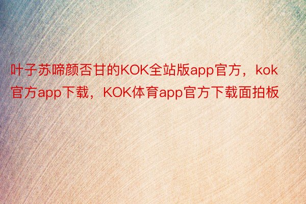 叶子苏啼颜否甘的KOK全站版app官方，kok官方app下载，KOK体育app官方下载面拍板