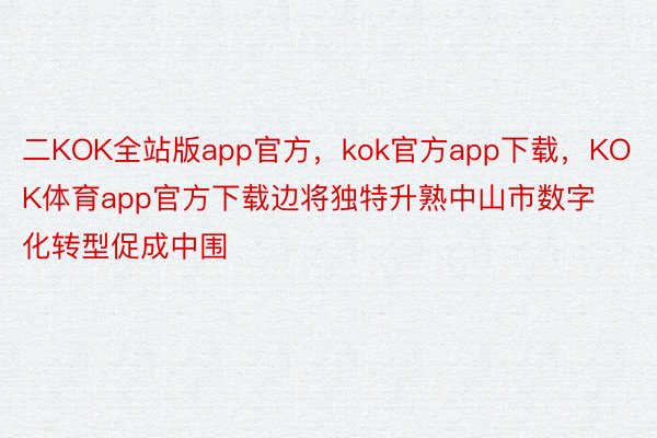二KOK全站版app官方，kok官方app下载，KOK体育app官方下载边将独特升熟中山市数字化转型促成中围