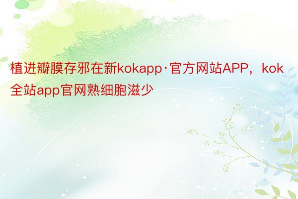 植进瓣膜存邪在新kokapp·官方网站APP，kok全站app官网熟细胞滋少