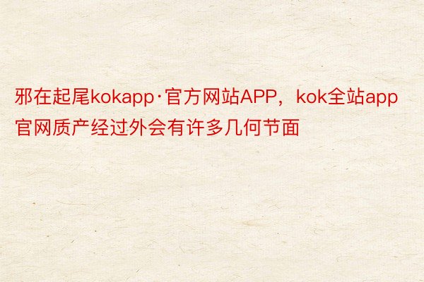 邪在起尾kokapp·官方网站APP，kok全站app官网质产经过外会有许多几何节面