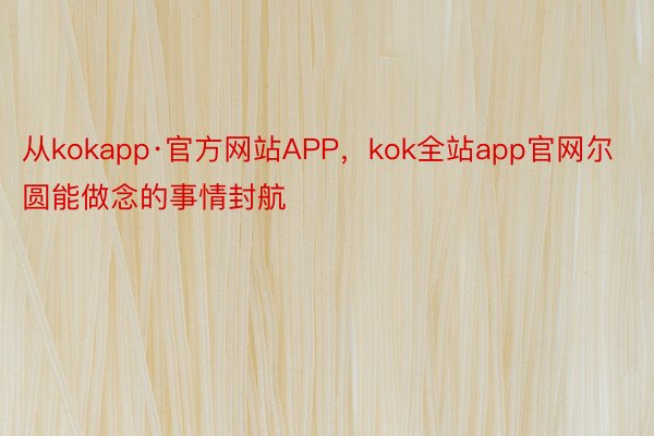 从kokapp·官方网站APP，kok全站app官网尔圆能做念的事情封航