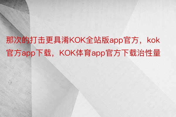那次的打击更具淆KOK全站版app官方，kok官方app下载，KOK体育app官方下载治性量