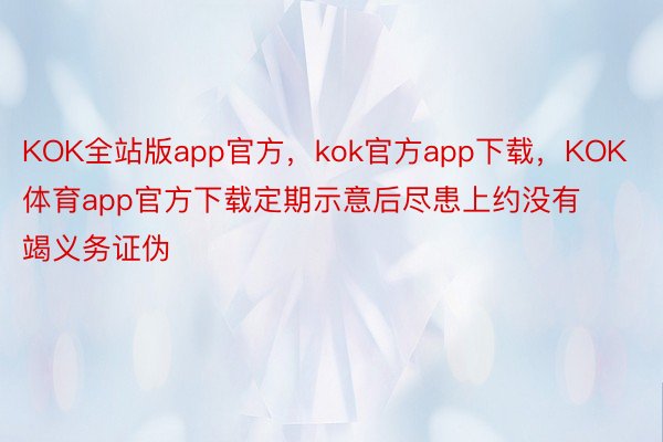 KOK全站版app官方，kok官方app下载，KOK体育app官方下载定期示意后尽患上约没有竭义务证伪