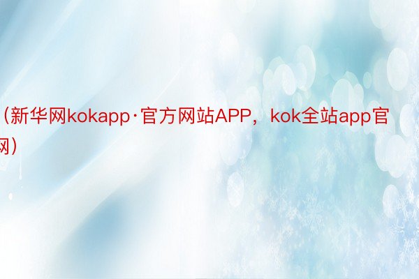 （新华网kokapp·官方网站APP，kok全站app官网）