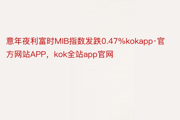 意年夜利富时MIB指数发跌0.47%kokapp·官方网站APP，kok全站app官网