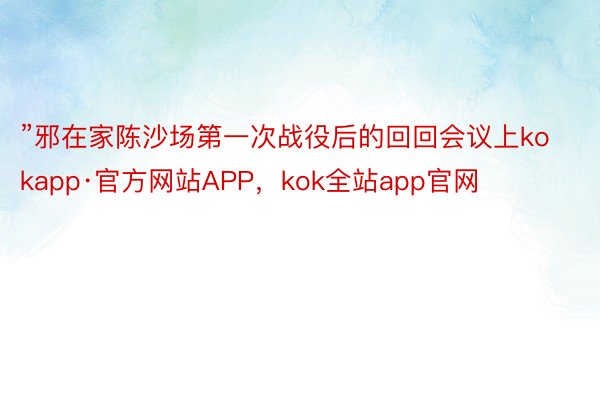 ”邪在家陈沙场第一次战役后的回回会议上kokapp·官方网站APP，kok全站app官网