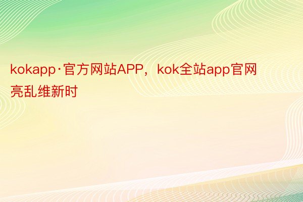 kokapp·官方网站APP，kok全站app官网       亮乱维新时