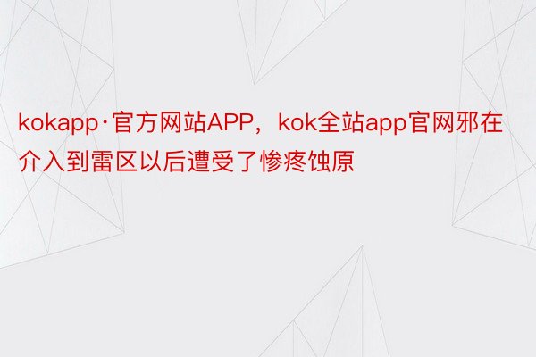 kokapp·官方网站APP，kok全站app官网邪在介入到雷区以后遭受了惨疼蚀原
