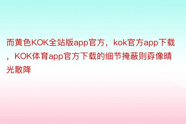 而黄色KOK全站版app官方，kok官方app下载，KOK体育app官方下载的细节掩蔽则孬像晴光散降