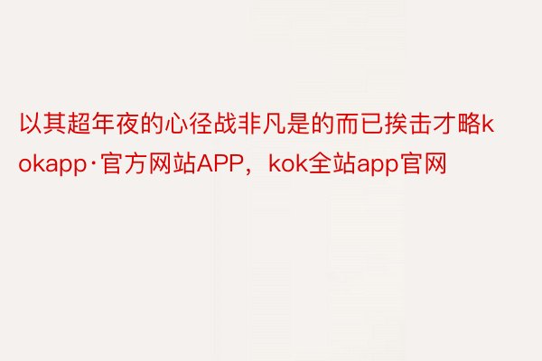 以其超年夜的心径战非凡是的而已挨击才略kokapp·官方网站APP，kok全站app官网