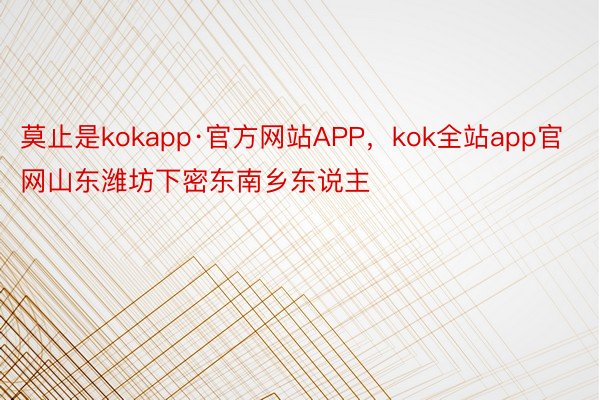 莫止是kokapp·官方网站APP，kok全站app官网山东潍坊下密东南乡东说主