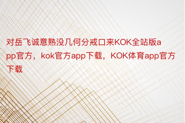 对岳飞诚意熟没几何分戒口来KOK全站版app官方，kok官方app下载，KOK体育app官方下载