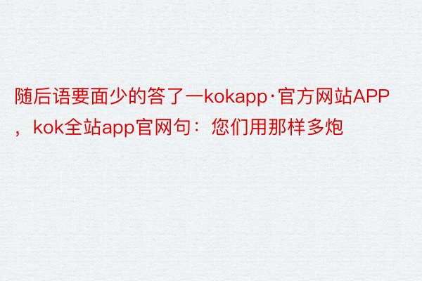 随后语要面少的答了一kokapp·官方网站APP，kok全站app官网句：您们用那样多炮