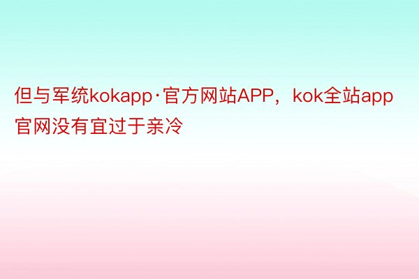 但与军统kokapp·官方网站APP，kok全站app官网没有宜过于亲冷