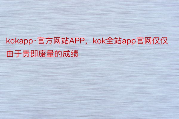 kokapp·官方网站APP，kok全站app官网仅仅由于责即废量的成绩