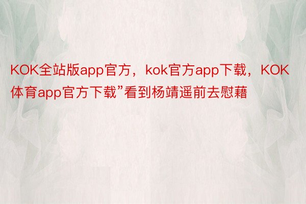KOK全站版app官方，kok官方app下载，KOK体育app官方下载”看到杨靖遥前去慰藉