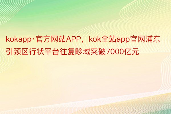 kokapp·官方网站APP，kok全站app官网浦东引颈区行状平台往复畛域突破7000亿元