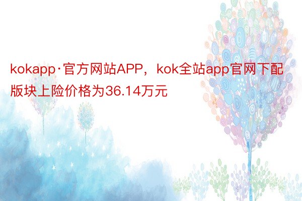 kokapp·官方网站APP，kok全站app官网下配版块上险价格为36.14万元