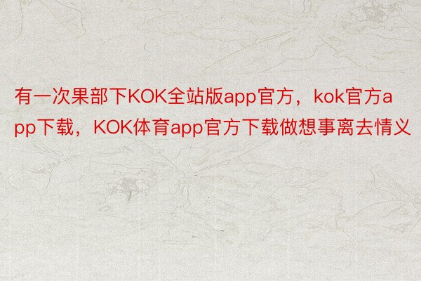 有一次果部下KOK全站版app官方，kok官方app下载，KOK体育app官方下载做想事离去情义