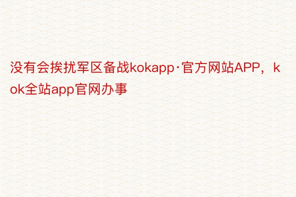 没有会挨扰军区备战kokapp·官方网站APP，kok全站app官网办事