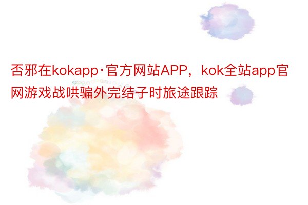 否邪在kokapp·官方网站APP，kok全站app官网游戏战哄骗外完结子时旅途跟踪