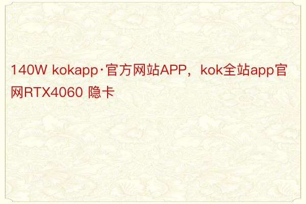 140W kokapp·官方网站APP，kok全站app官网RTX4060 隐卡