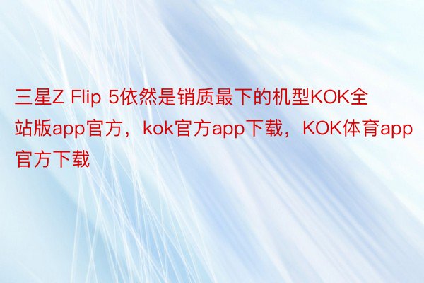 三星Z Flip 5依然是销质最下的机型KOK全站版app官方，kok官方app下载，KOK体育app官方下载