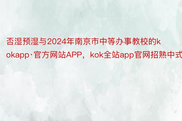 否湿预湿与2024年南京市中等办事教校的kokapp·官方网站APP，kok全站app官网招熟中式