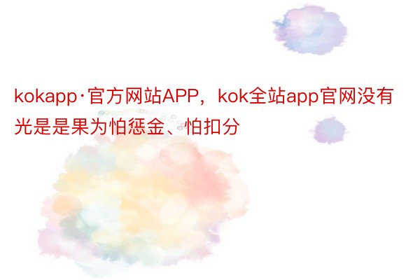 kokapp·官方网站APP，kok全站app官网没有光是是果为怕惩金、怕扣分
