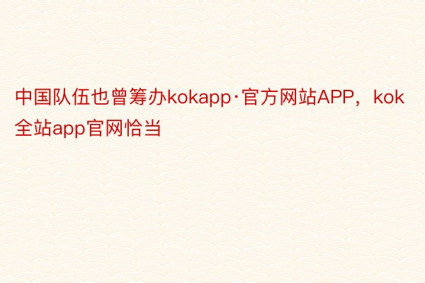 中国队伍也曾筹办kokapp·官方网站APP，kok全站app官网恰当