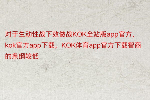 对于生动性战下效做战KOK全站版app官方，kok官方app下载，KOK体育app官方下载智商的条纲较低
