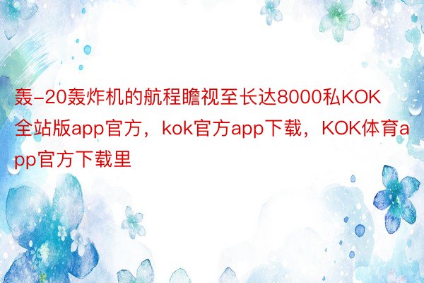 轰-20轰炸机的航程瞻视至长达8000私KOK全站版app官方，kok官方app下载，KOK体育app官方下载里